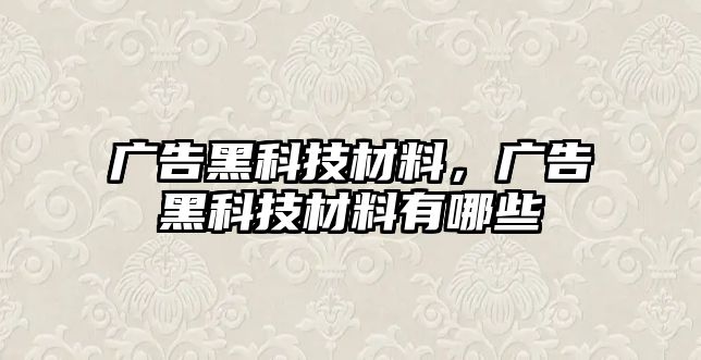 廣告黑科技材料，廣告黑科技材料有哪些