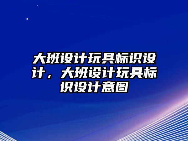 大班設(shè)計(jì)玩具標(biāo)識(shí)設(shè)計(jì)，大班設(shè)計(jì)玩具標(biāo)識(shí)設(shè)計(jì)意圖