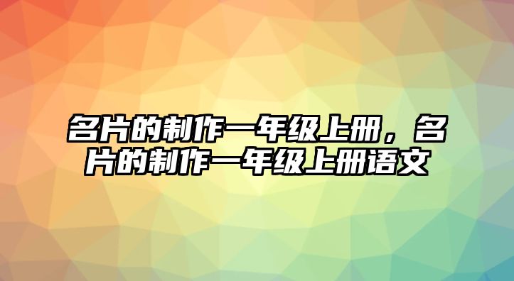 名片的制作一年級(jí)上冊(cè)，名片的制作一年級(jí)上冊(cè)語(yǔ)文