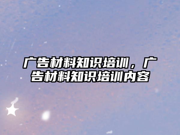 廣告材料知識培訓，廣告材料知識培訓內(nèi)容