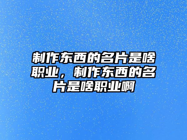 制作東西的名片是啥職業(yè)，制作東西的名片是啥職業(yè)啊