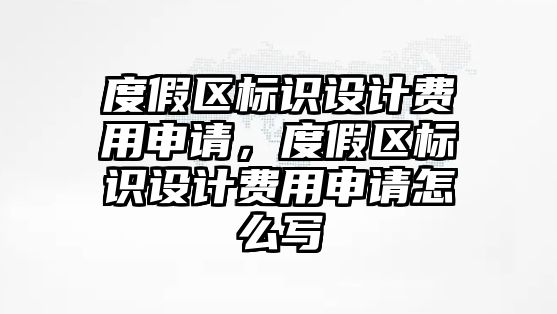 度假區(qū)標識設(shè)計費用申請，度假區(qū)標識設(shè)計費用申請怎么寫