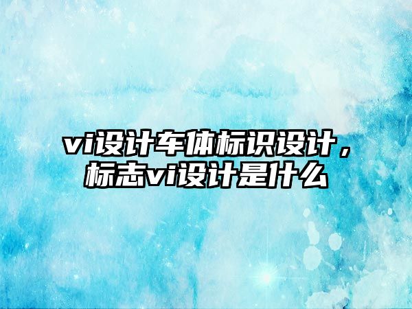 vi設(shè)計(jì)車體標(biāo)識(shí)設(shè)計(jì)，標(biāo)志vi設(shè)計(jì)是什么