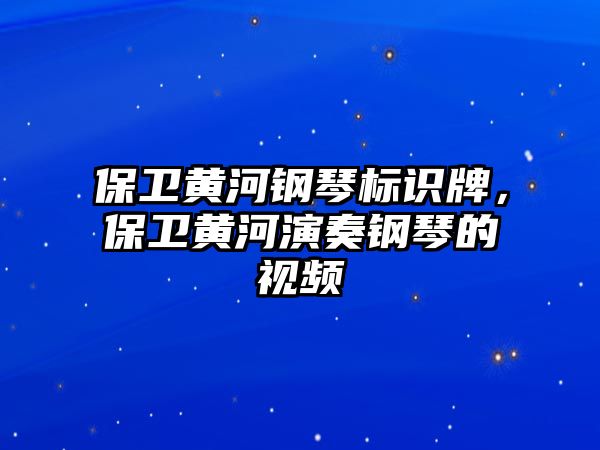 保衛(wèi)黃河鋼琴標(biāo)識(shí)牌，保衛(wèi)黃河演奏鋼琴的視頻