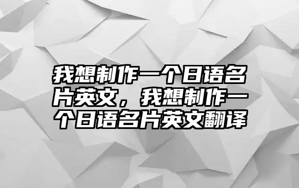 我想制作一個(gè)日語(yǔ)名片英文，我想制作一個(gè)日語(yǔ)名片英文翻譯