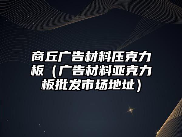 商丘廣告材料壓克力板（廣告材料亞克力板批發(fā)市場地址）