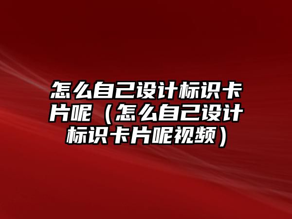 怎么自己設(shè)計(jì)標(biāo)識(shí)卡片呢（怎么自己設(shè)計(jì)標(biāo)識(shí)卡片呢視頻）