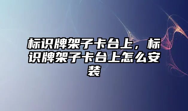 標(biāo)識牌架子卡臺上，標(biāo)識牌架子卡臺上怎么安裝