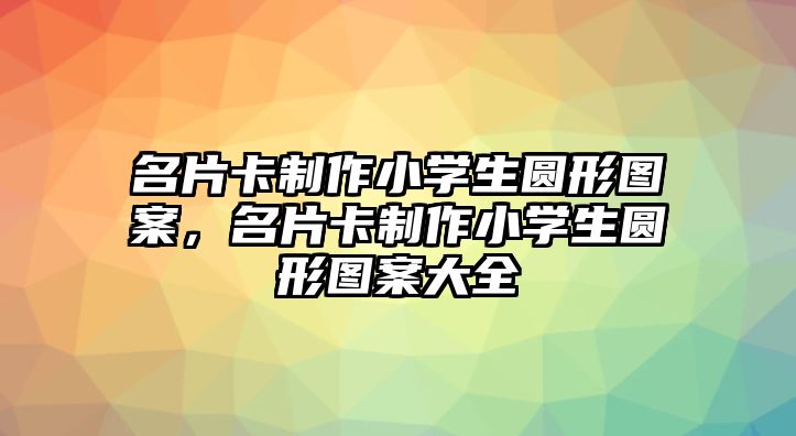 名片卡制作小學(xué)生圓形圖案，名片卡制作小學(xué)生圓形圖案大全