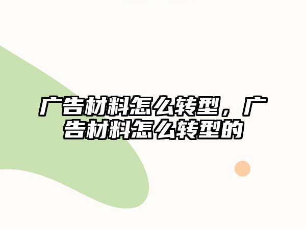 廣告材料怎么轉(zhuǎn)型，廣告材料怎么轉(zhuǎn)型的