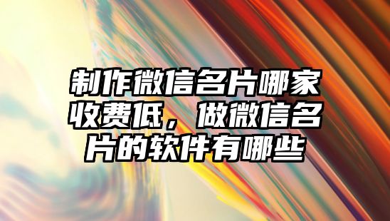 制作微信名片哪家收費(fèi)低，做微信名片的軟件有哪些