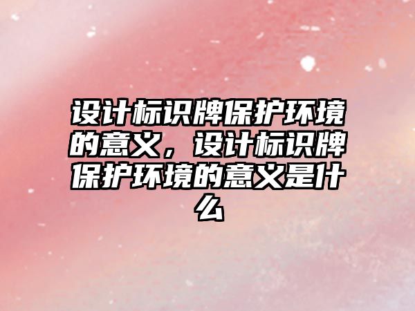 設計標識牌保護環(huán)境的意義，設計標識牌保護環(huán)境的意義是什么