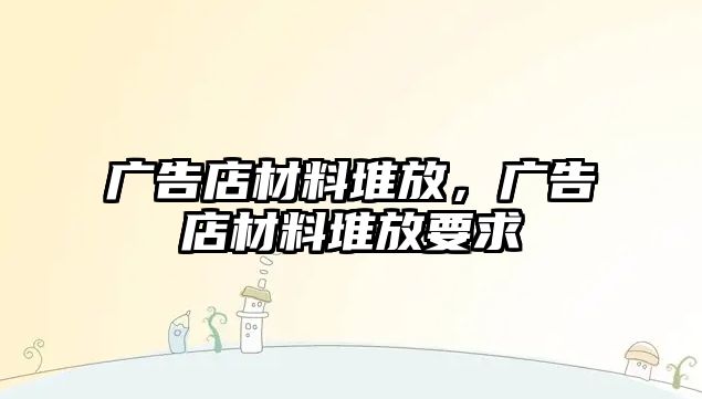 廣告店材料堆放，廣告店材料堆放要求