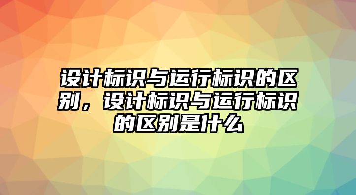 設計標識與運行標識的區(qū)別，設計標識與運行標識的區(qū)別是什么