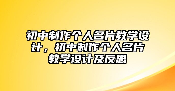 初中制作個(gè)人名片教學(xué)設(shè)計(jì)，初中制作個(gè)人名片教學(xué)設(shè)計(jì)及反思