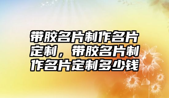 帶膠名片制作名片定制，帶膠名片制作名片定制多少錢