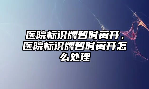 醫(yī)院標(biāo)識牌暫時離開，醫(yī)院標(biāo)識牌暫時離開怎么處理