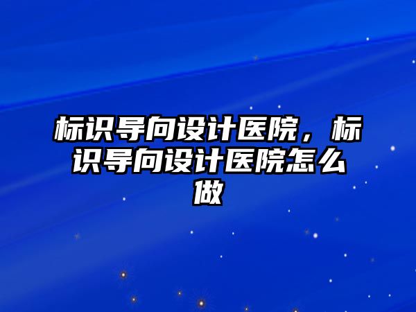 標識導向設計醫(yī)院，標識導向設計醫(yī)院怎么做