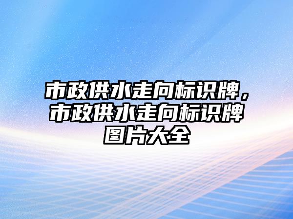 市政供水走向標識牌，市政供水走向標識牌圖片大全