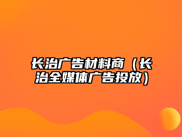 長治廣告材料商（長治全媒體廣告投放）