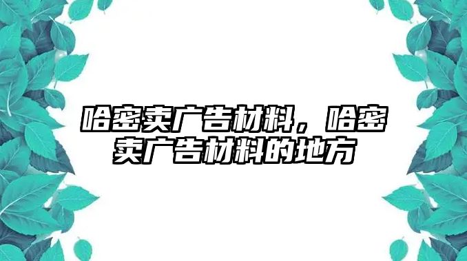 哈密賣廣告材料，哈密賣廣告材料的地方