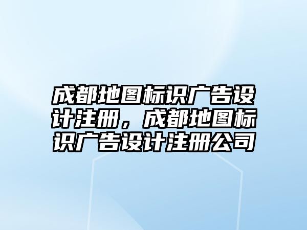 成都地圖標識廣告設計注冊，成都地圖標識廣告設計注冊公司