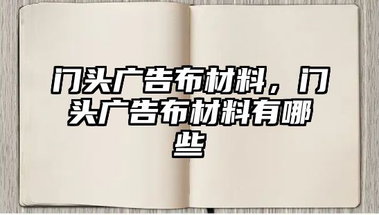 門頭廣告布材料，門頭廣告布材料有哪些