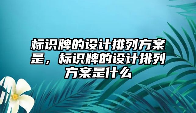 標(biāo)識(shí)牌的設(shè)計(jì)排列方案是，標(biāo)識(shí)牌的設(shè)計(jì)排列方案是什么