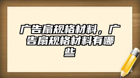 廣告扇規(guī)格材料，廣告扇規(guī)格材料有哪些