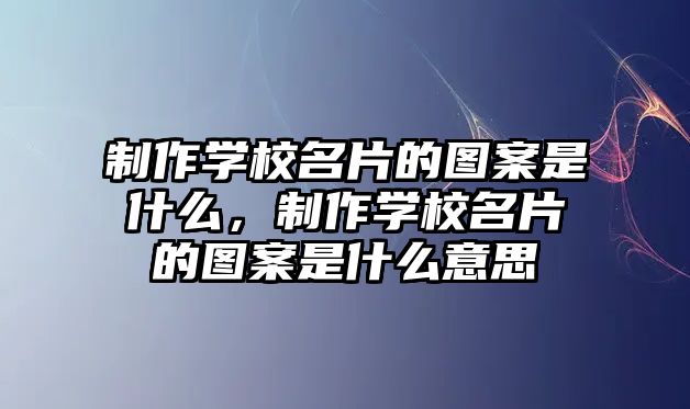 制作學(xué)校名片的圖案是什么，制作學(xué)校名片的圖案是什么意思