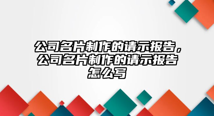 公司名片制作的請(qǐng)示報(bào)告，公司名片制作的請(qǐng)示報(bào)告怎么寫(xiě)