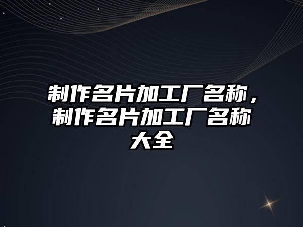 制作名片加工廠名稱，制作名片加工廠名稱大全