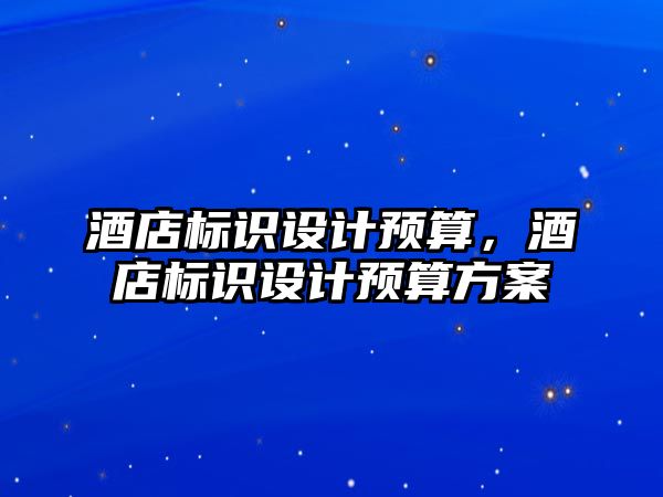 酒店標識設(shè)計預算，酒店標識設(shè)計預算方案