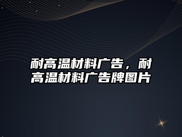 耐高溫材料廣告，耐高溫材料廣告牌圖片