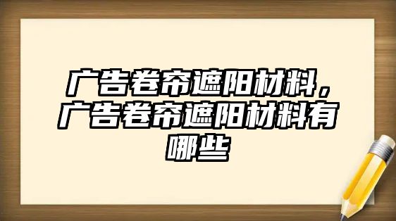 廣告卷簾遮陽材料，廣告卷簾遮陽材料有哪些