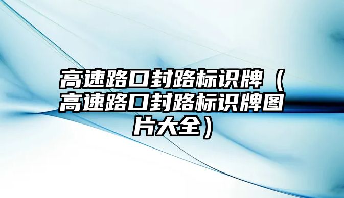 高速路口封路標識牌（高速路口封路標識牌圖片大全）