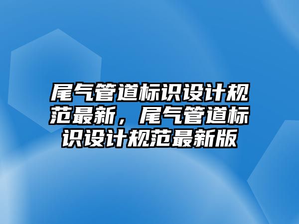 尾氣管道標識設(shè)計規(guī)范最新，尾氣管道標識設(shè)計規(guī)范最新版