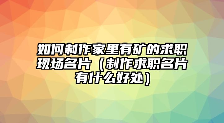 如何制作家里有礦的求職現(xiàn)場(chǎng)名片（制作求職名片有什么好處）