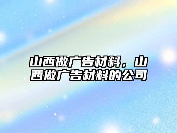 山西做廣告材料，山西做廣告材料的公司