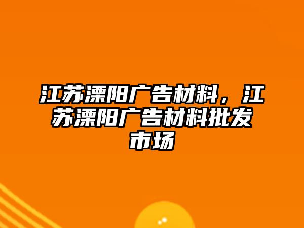 江蘇溧陽廣告材料，江蘇溧陽廣告材料批發(fā)市場