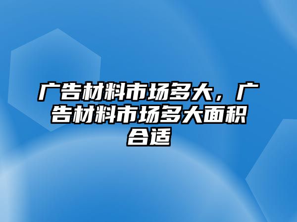 廣告材料市場多大，廣告材料市場多大面積合適