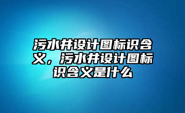 污水井設計圖標識含義，污水井設計圖標識含義是什么