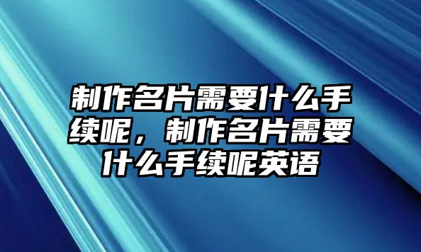 制作名片需要什么手續(xù)呢，制作名片需要什么手續(xù)呢英語