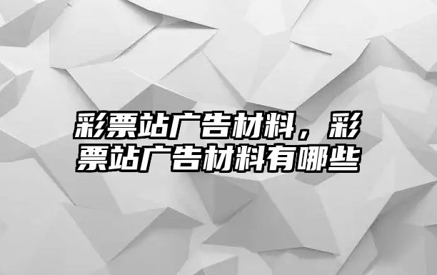 彩票站廣告材料，彩票站廣告材料有哪些