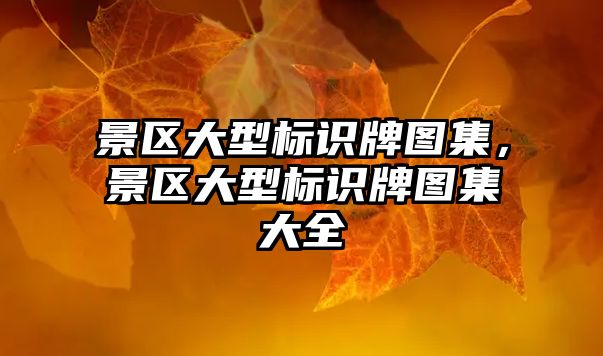 景區(qū)大型標識牌圖集，景區(qū)大型標識牌圖集大全