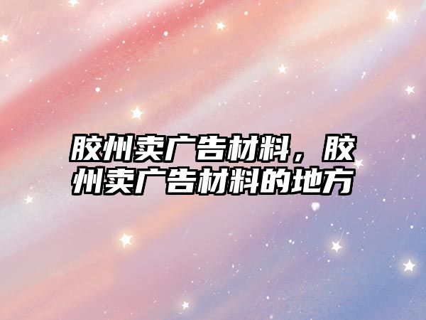 膠州賣廣告材料，膠州賣廣告材料的地方