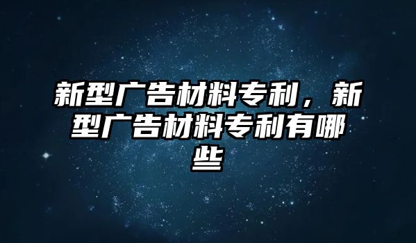 新型廣告材料專利，新型廣告材料專利有哪些