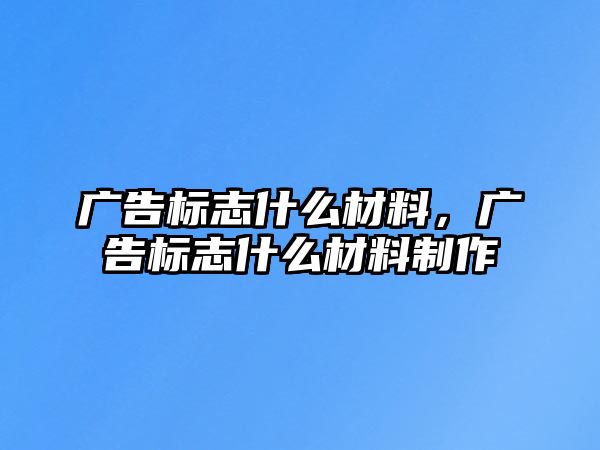 廣告標(biāo)志什么材料，廣告標(biāo)志什么材料制作