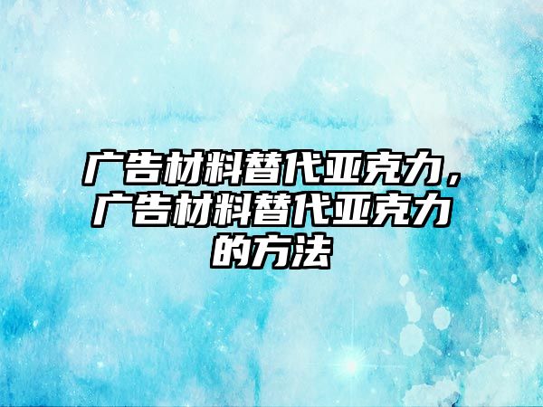 廣告材料替代亞克力，廣告材料替代亞克力的方法