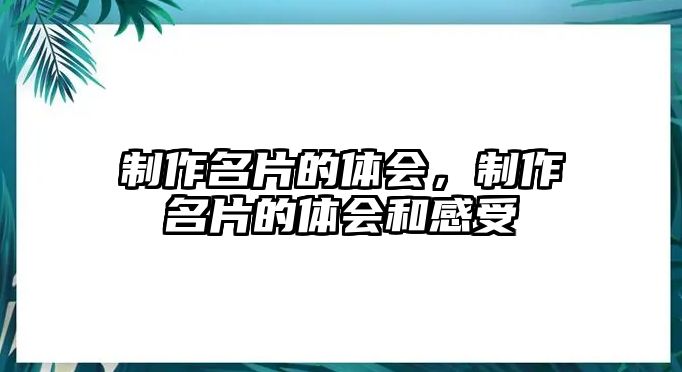 制作名片的體會(huì)，制作名片的體會(huì)和感受